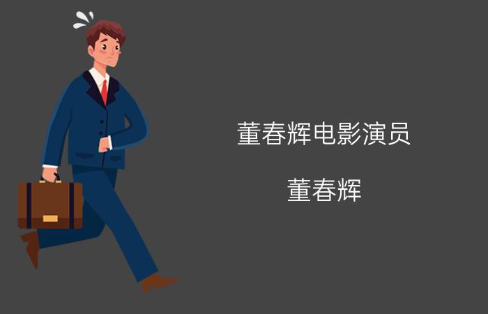 董春辉电影演员（董春辉 中国内地男演员）